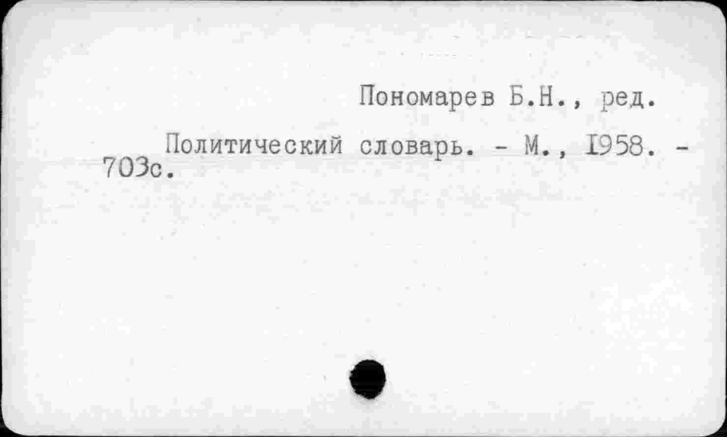 ﻿Пономарев Б.Н., ред.
Политический словарь. - М., 1958.
703с.	F